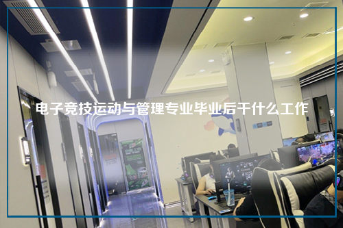 电子竞技运动与管理专业毕业后干什么工作