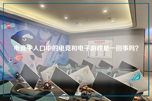 电竞牛人口中的电竞和电子游戏是一回事吗？